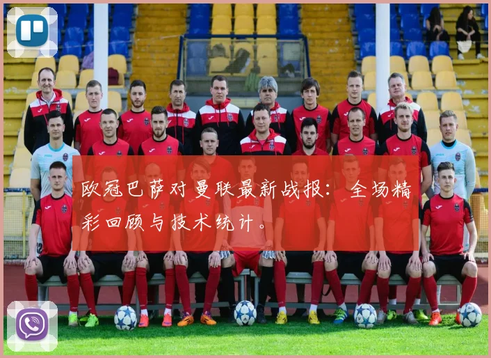 欧冠巴萨对曼联最新战报：全场精彩回顾与技术统计。
