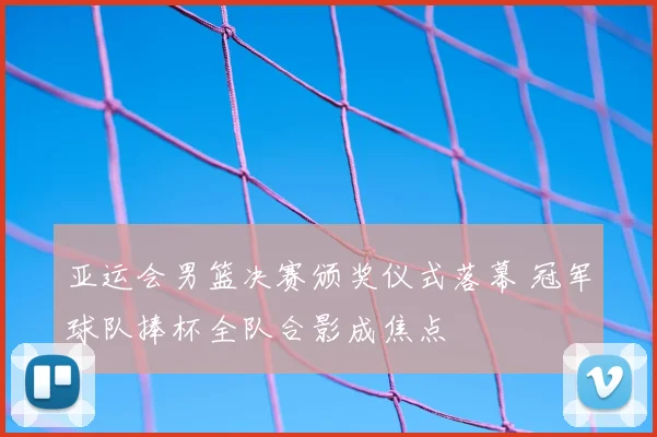 亚运会男篮决赛颁奖仪式落幕 冠军球队捧杯全队合影成焦点