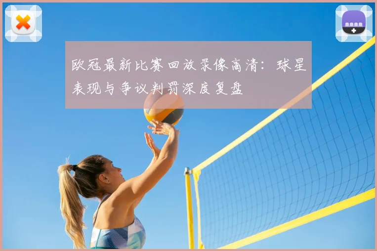 欧冠最新比赛回放录像高清：球星表现与争议判罚深度复盘