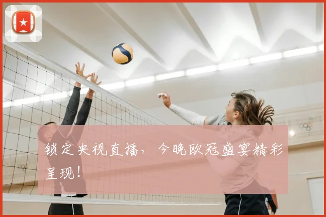 锁定央视直播,今晚欧冠盛宴精彩呈现!