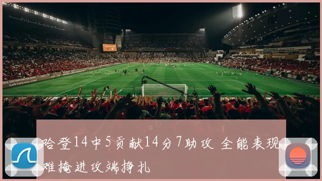 哈登14中5贡献14分7助攻 全能表现难掩进攻端挣扎