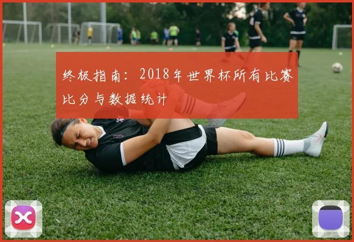 终极指南：2018年世界杯所有比赛比分与数据统计