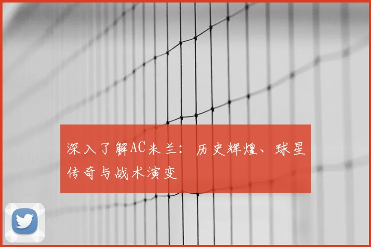 深入了解AC米兰：历史辉煌、球星传奇与战术演变