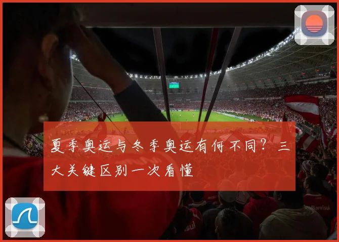 夏季奥运与冬季奥运有何不同？三大关键区别一次看懂