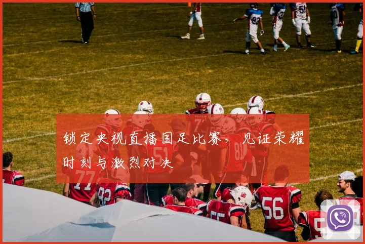 锁定央视直播国足比赛,见证荣耀时刻与激烈对决