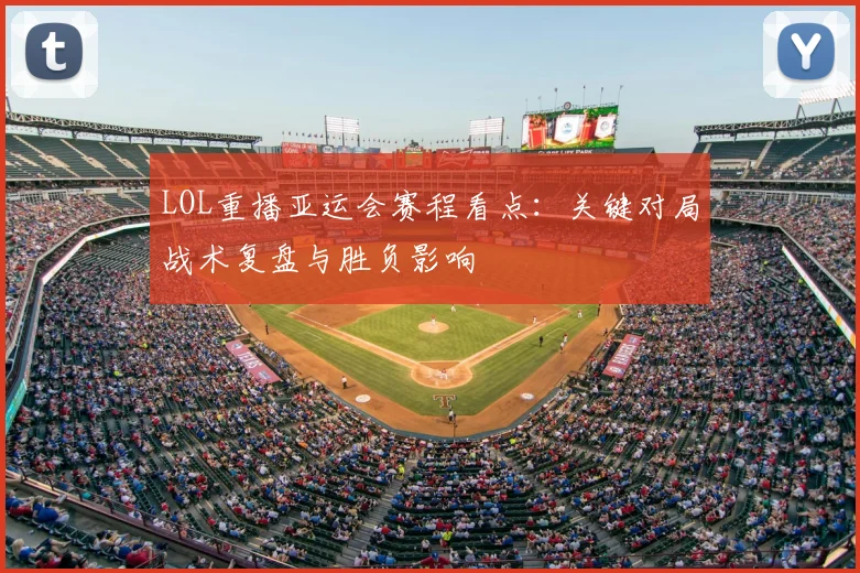 LOL重播亚运会赛程看点：关键对局战术复盘与胜负影响