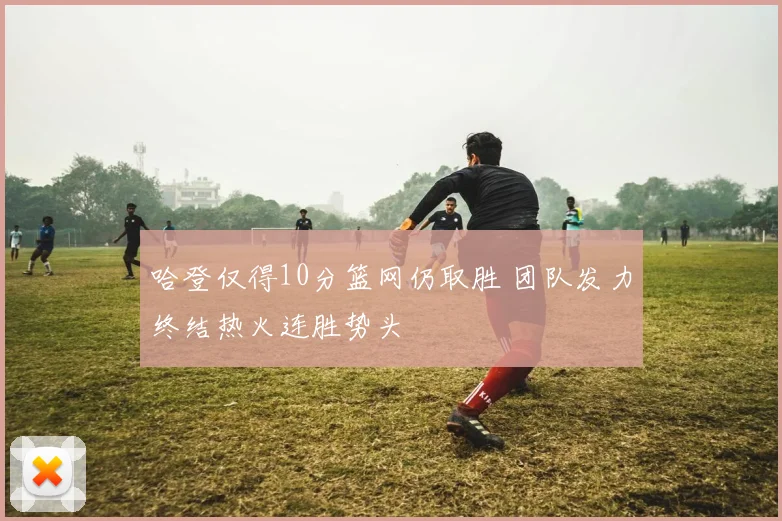 哈登仅得10分篮网仍取胜 团队发力终结热火连胜势头
