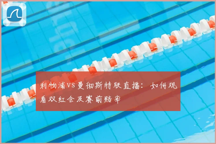 利物浦vs曼彻斯特联直播：如何观看双红会及赛前赔率