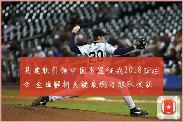 易建联引领中国男篮征战2018亚运会 全面解析关键表现与球队收获