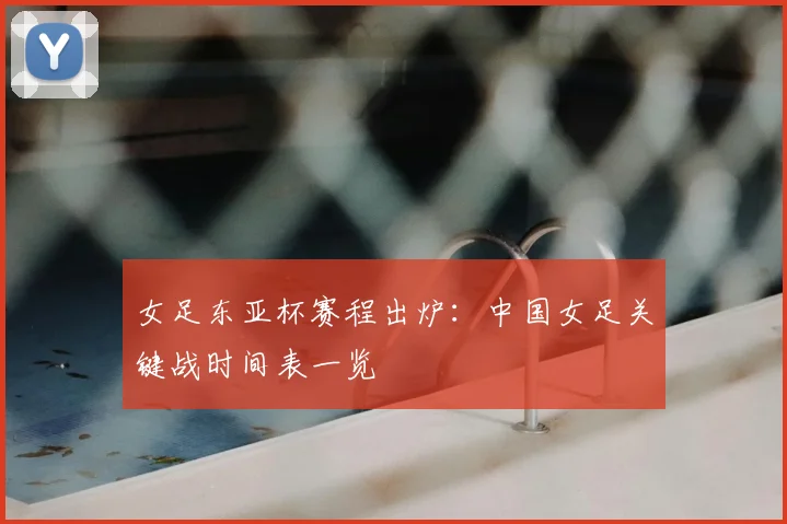 女足东亚杯赛程出炉：中国女足关键战时间表一览