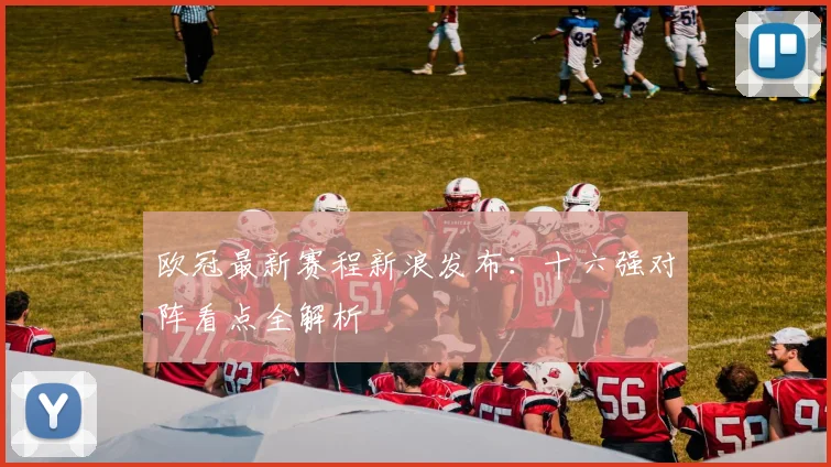 欧冠最新赛程新浪发布：十六强对阵看点全解析