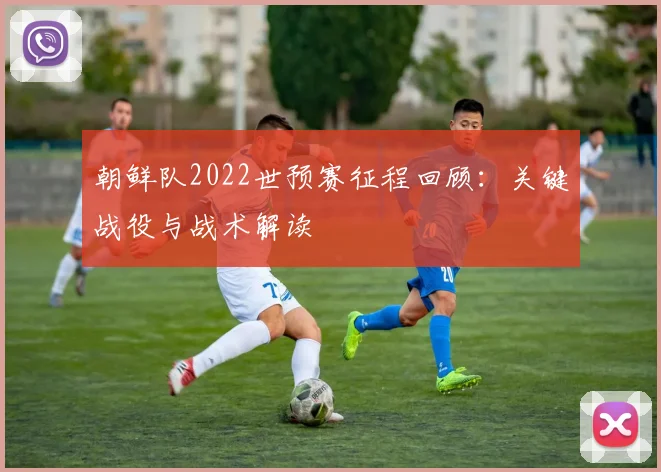 朝鲜队2022世预赛征程回顾：关键战役与战术解读