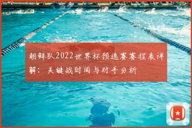 朝鲜队2022世界杯预选赛赛程表详解：关键战时间与对手分析