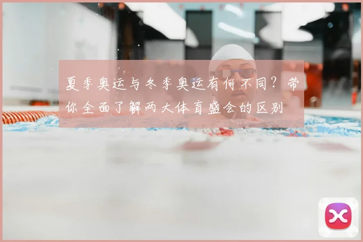 夏季奥运与冬季奥运有何不同?带你全面了解两大体育盛会的区别