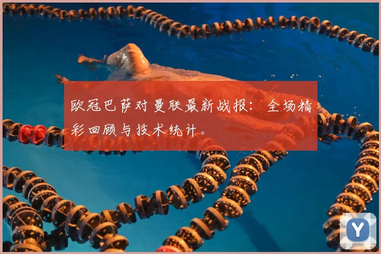 欧冠巴萨对曼联最新战报：全场精彩回顾与技术统计。