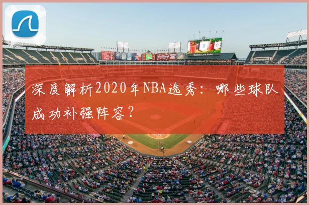 深度解析2020年NBA选秀：哪些球队成功补强阵容？