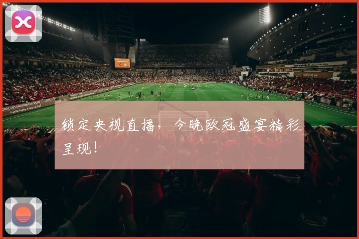 锁定央视直播,今晚欧冠盛宴精彩呈现!