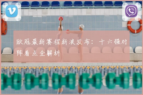 欧冠最新赛程新浪发布：十六强对阵看点全解析