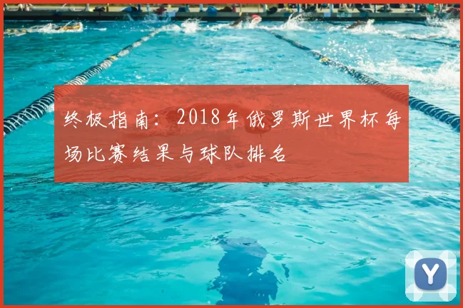 终极指南：2018年俄罗斯世界杯每场比赛结果与球队排名