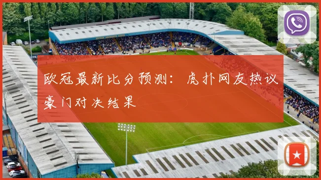欧冠最新比分预测：虎扑网友热议豪门对决结果