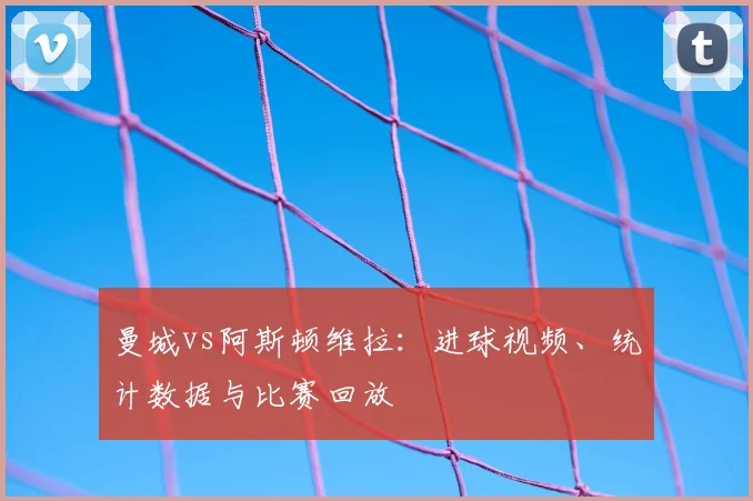 曼城vs阿斯顿维拉：进球视频、统计数据与比赛回放