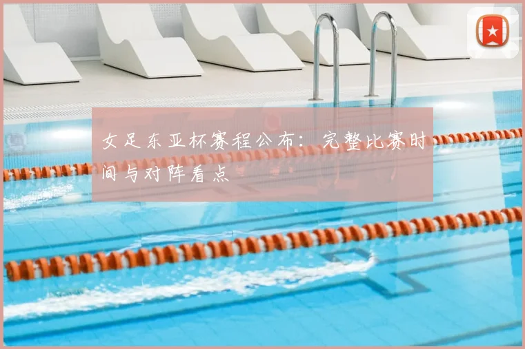 女足东亚杯赛程公布：完整比赛时间与对阵看点
