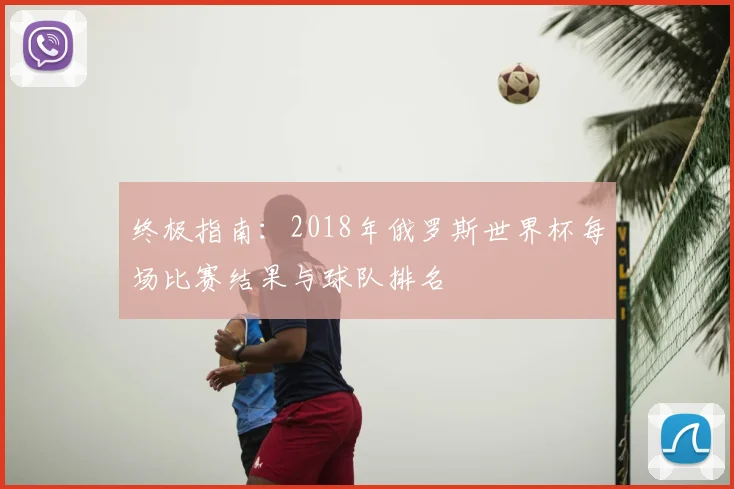 终极指南：2018年俄罗斯世界杯每场比赛结果与球队排名