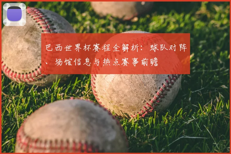 巴西世界杯赛程全解析：球队对阵、场馆信息与热点赛事前瞻