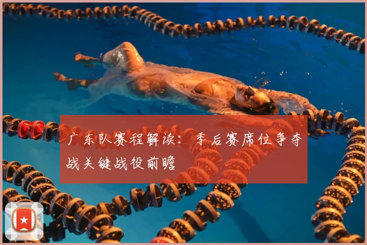 广东队赛程解读：季后赛席位争夺战关键战役前瞻