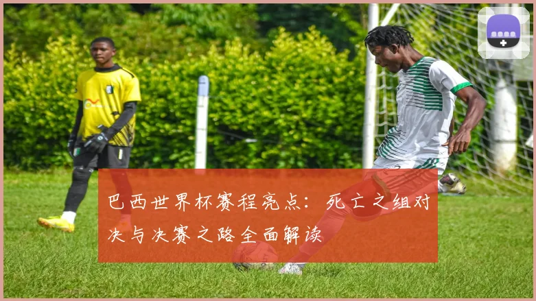 巴西世界杯赛程亮点:死亡之组对决与决赛之路全面解读