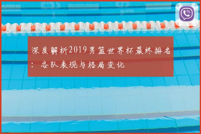 深度解析2019男篮世界杯最终排名：各队表现与格局变化