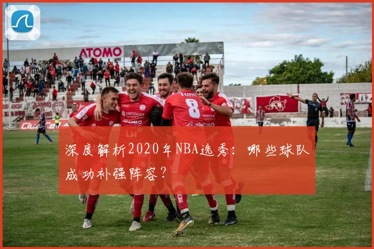 深度解析2020年NBA选秀：哪些球队成功补强阵容？