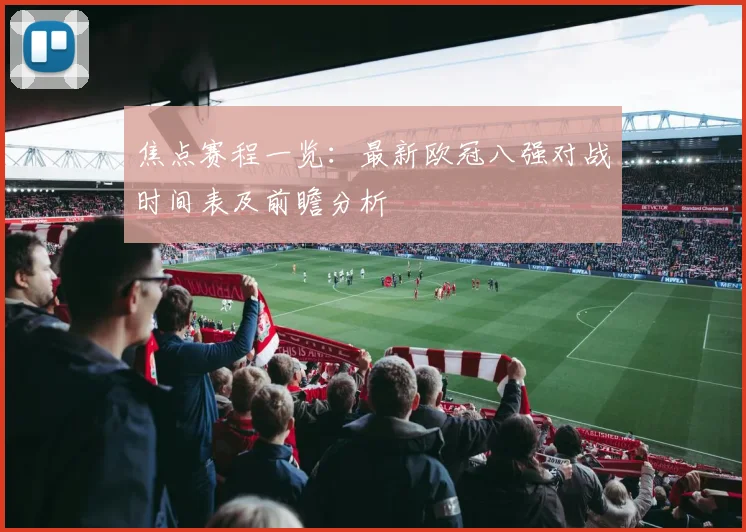 焦点赛程一览:最新欧冠八强对战时间表及前瞻分析