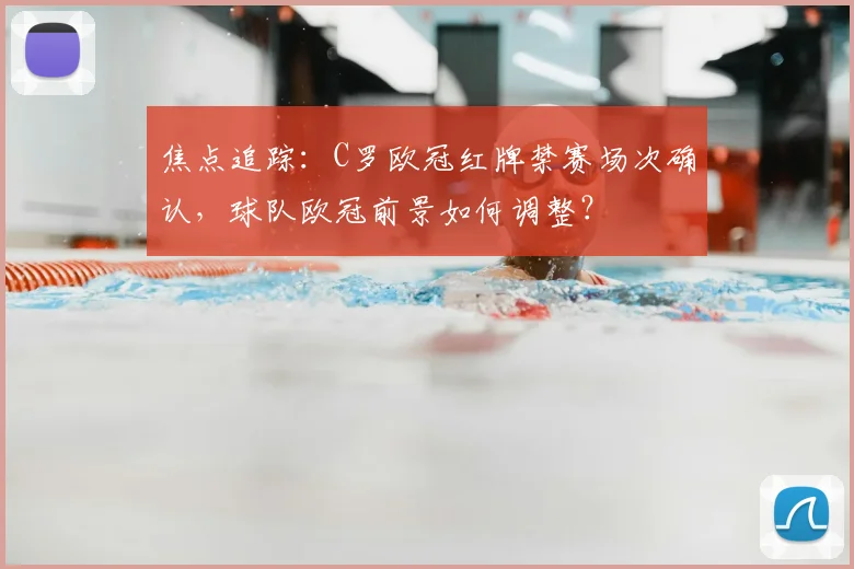 焦点追踪：C罗欧冠红牌禁赛场次确认，球队欧冠前景如何调整？