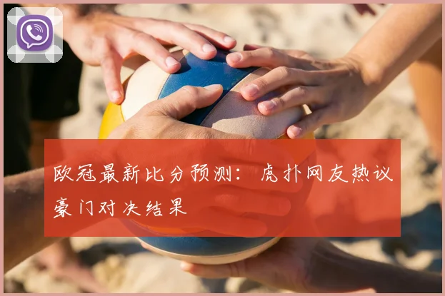 欧冠最新比分预测：虎扑网友热议豪门对决结果